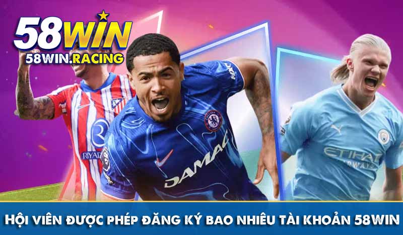 ĐĂNG KÝ 12 Hội viên được phép đăng ký bao nhiêu tài khoản 58WIN?