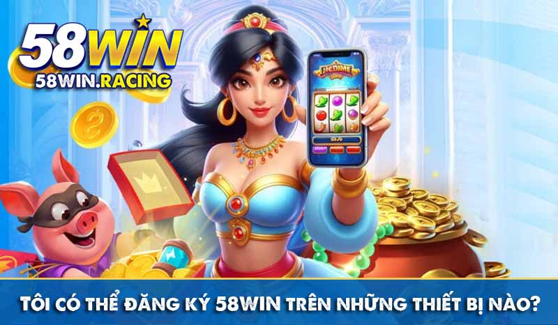 ĐĂNG KÝ 11 Tôi có thể đăng ký 58WIN trên những thiết bị nào?